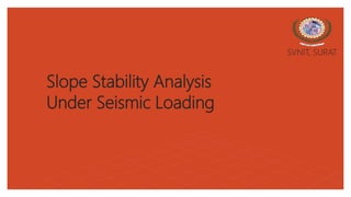 Slope Stability Analysis
Under Seismic Loading
SVNIT, SURAT
 