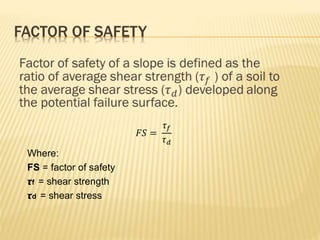 FACTOR OF SAFETY
𝐹𝑆 =
𝜏 𝑓
𝜏 𝑑
Where:
FS = factor of safety
𝞽f = shear strength
𝞽d = shear stress
 