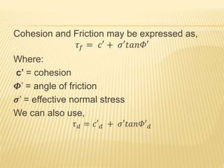 Cohesion and Friction may be expressed as,
𝜏 𝑓 = 𝑐′ + 𝜎′𝑡𝑎𝑛𝛷′
Where:
c’ = cohesion
𝜱’ = angle of friction
𝝈’ = effective normal stress
We can also use,
𝜏 𝑑 = 𝑐′ 𝑑 + 𝜎′𝑡𝑎𝑛𝛷′ 𝑑
 