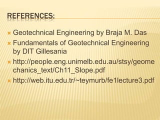 REFERENCES:
 Geotechnical Engineering by Braja M. Das
 Fundamentals of Geotechnical Engineering
by DIT Gillesania
 http://people.eng.unimelb.edu.au/stsy/geome
chanics_text/Ch11_Slope.pdf
 http://web.itu.edu.tr/~teymurb/fe1lecture3.pdf
 
