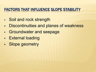 FACTORS THAT INFLUENCE SLOPE STABILITY
 Soil and rock strength
 Discontinuities and planes of weakness
 Groundwater and seepage
 External loading
 Slope geometry
 
