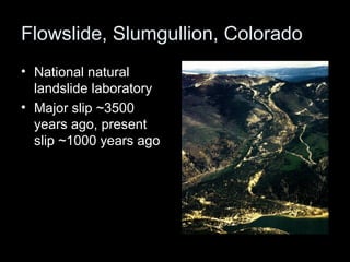 Flowslide, Slumgullion, Colorado
• National natural
  landslide laboratory
• Major slip ~3500
  years ago, present
  slip ~1000 years ago
 