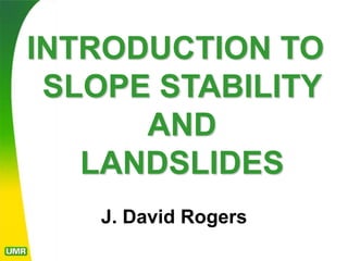 J. David Rogers
INTRODUCTION TO
SLOPE STABILITY
AND
LANDSLIDES
 