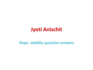 Jyoti Anischit
Slope stability question answers
 