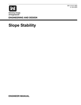 US Army Corps
of Engineers®
ENGINEERING AND DESIGN
EM 1110-2-1902
31 Oct 2003
Slope Stability
ENGINEER MANUAL
 