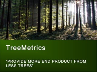 TreeMetrics
“PROVIDE MORE END PRODUCT FROM
LESS TREES”

 