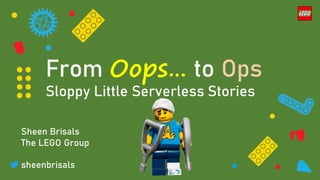 From Oops… to Ops
Sloppy Little Serverless Stories
Sheen Brisals
The LEGO Group
sheenbrisals
 