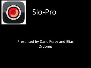 Slo-Pro 
Presented by Dane Perez and Elias 
Ordonez 
 