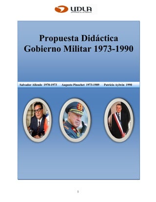 Propuesta Didáctica
  Gobierno Militar 1973-1990


Salvador Allende 1970-1973   Augusto Pinochet 1973-1989   Patricio Aylwin 1990




                                       1
 