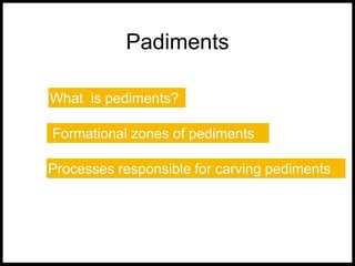 Padiments
What is pediments?
Processes responsible for carving pediments
Formational zones of pediments
 