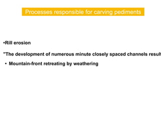 •Rill erosion
"The development of numerous minute closely spaced channels result
• Mountain-front retreating by weathering
Processes responsible for carving pediments
 