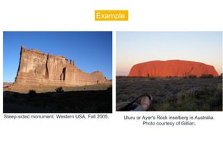 Example
Uluru or Ayer's Rock inselberg in Australia.
Photo courtesy of Gillian.
Steep-sided monument. Western USA, Fall 2005.
 
