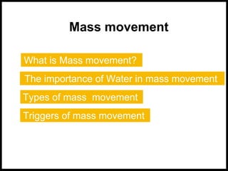 Mass movement
What is Mass movement?
The importance of Water in mass movement
Types of mass movement
Triggers of mass movement
 