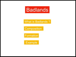 Badlands
What is Badlands ?
Composition
Formation
Example
 