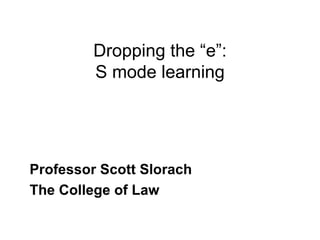 Dropping the “e”: S mode learning Professor Scott Slorach The College of Law 