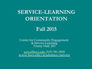 Center for Community Engagement
& Service-Learning
Trinity Hall, 203
serve@hws.edu (315) 781-3825
www.hws.edu/academics/service
SERVICE-LEARNING
ORIENTATION
Fall 2015
 