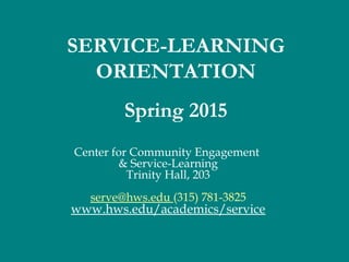 Center for Community Engagement
& Service-Learning
Trinity Hall, 203
serve@hws.edu (315) 781-3825
www.hws.edu/academics/service
SERVICE-LEARNING
ORIENTATION
Spring 2015
 