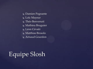 







Damien Pognante
Loïc Mayeur
Théo Benvenuti
Mathieu Bruguier
Léon Cévaër
Matthias Brosolo
Arnaud Gourdon

Equipe Slosh

 