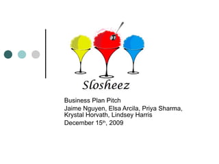 Slosheez logo or image Business Plan Pitch Jaime Nguyen, Elsa Arcila, Priya Sharma, Krystal Horvath, Lindsey Harris December 15 th , 2009 