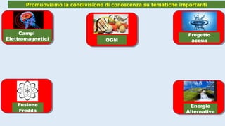 Promuoviamo la condivisione di conoscenza su tematiche importanti
Energie
Alternative
Fusione
Fredda
Progetto
acquaOGM
Campi
Elettromagnetici
 