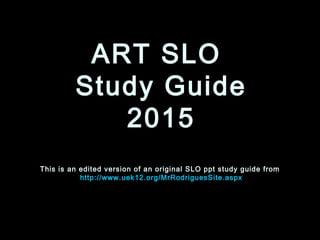 ART SLOART SLO
Study GuideStudy Guide
20152015
This is an edited version of an original SLO ppt study guide fromThis is an edited version of an original SLO ppt study guide from
http://http://www.uek12.org/MrRodriguesSite.aspxwww.uek12.org/MrRodriguesSite.aspx
 