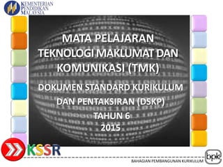 BAHAGIAN PEMBANGUNAN KURIKULUM
MATA PELAJARAN
TEKNOLOGIMAKLUMATDAN
KOMUNIKASI (TMK)
DOKUMEN STANDARD KURIKULUM
DAN PENTAKSIRAN (DSKP)
TAHUN 6
2015
 