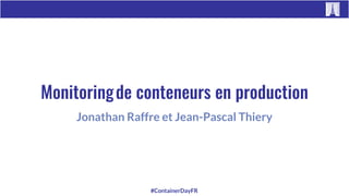#ContainerDayFR
Jonathan Raffre et Jean-Pascal Thiery
Monitoringde conteneurs en production
 