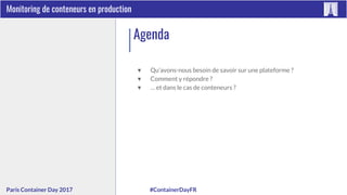 #ContainerDayFRParis Container Day 2017
Monitoring de conteneurs en production
Agenda
▼ Qu’avons-nous besoin de savoir sur une plateforme ?
▼ Comment y répondre ?
▼ … et dans le cas de conteneurs ?
 