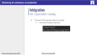 #ContainerDayFRParis Container Day 2017
Monitoring de conteneurs en production
Intégration
rkt + journald + syslog
▼ “Forward” des logs journald vers syslog
▽ /etc/systemd/journald.conf
 
