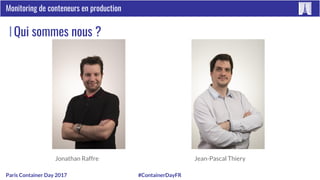 #ContainerDayFRParis Container Day 2017
Monitoring de conteneurs en production
Qui sommes nous ?
Jonathan Raffre Jean-Pascal Thiery
 