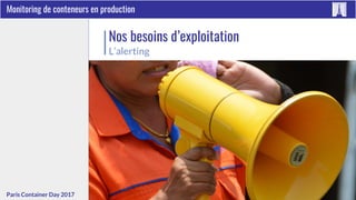 #ContainerDayFRParis Container Day 2017
Monitoring de conteneurs en production
Nos besoins d’exploitation
L’alerting
 