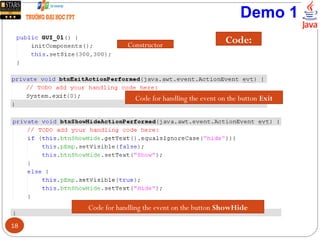 Demo 1
18
Code:Constructor
Code for handling the event on the button Exit
Code for handling the event on the button ShowHide
 