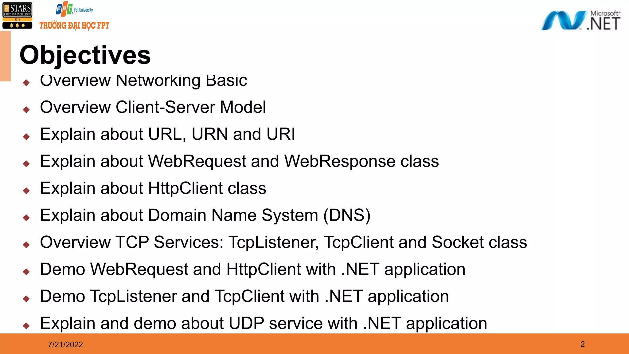 2  Overview Networking Basic  Overview Client-Server Model  Explain about URL, URN and URI  Explain about WebRequest and WebResponse class  Explain about HttpClient class  Explain about Domain Name System (DNS)  Overview TCP Services: TcpListener, TcpClient and Socket class  Demo WebRequest and HttpClient with .NET application  Demo TcpListener and TcpClient with .NET application  Explain and demo about UDP service with .NET application 7/21/2022 Objectives 