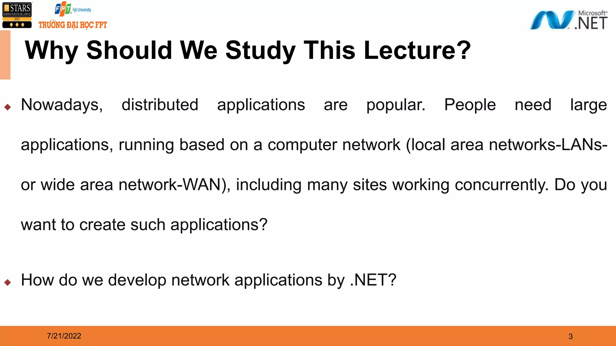 7/21/2022 3 Why Should We Study This Lecture?  Nowadays, distributed applications are popular. People need large applications, running based on a computer network (local area networks-LANs- or wide area network-WAN), including many sites working concurrently. Do you want to create such applications?  How do we develop network applications by .NET? 