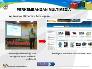 PERKEMBANGAN MULTIMEDIA
Aplikasi multimedia - Perniagaan

Promosi produk oleh jurujual
menggunakan persembahan
multimedia

Perniagaan atas talian melalui laman web

3/5
KEMENTERIAN PENDIDIKAN MALAYSIA

 