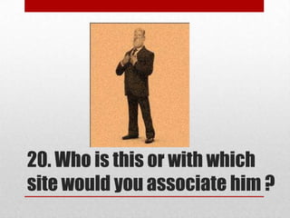 20. Who is this or with which
site would you associate him ?

 