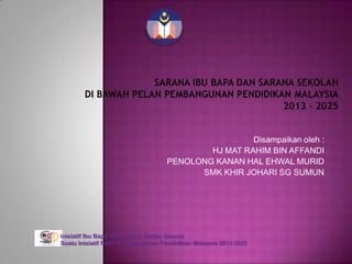 Disampaikan oleh :
                                           HJ MAT RAHIM BIN AFFANDI
                                   PENOLONG KANAN HAL EHWAL MURID
                                         SMK KHIR JOHARI SG SUMUN




Inisiatif Ibu Bapa, Komuniti & Sektor Swasta
Suatu Inisiatif Pelan Pembangunan Pendidikan Malaysia 2013-2025
 