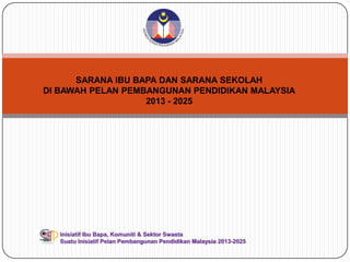 SARANA IBU BAPA DAN SARANA SEKOLAH
DI BAWAH PELAN PEMBANGUNAN PENDIDIKAN MALAYSIA
2013 - 2025
Inisiatif Ibu Bapa, Komuniti & Sektor Swasta
Suatu Inisiatif Pelan Pembangunan Pendidikan Malaysia 2013-2025
 