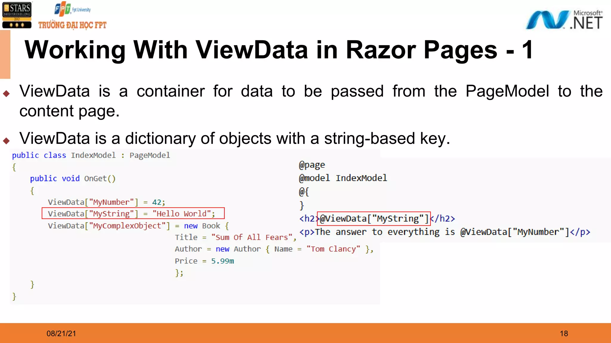 08/21/21 18 Working With ViewData in Razor Pages - 1 ◆ ViewData is a container for data to be passed from the PageModel to the content page. ◆ ViewData is a dictionary of objects with a string-based key. 