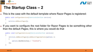 08/21/21 30
The Startup Class – 2
◆ This is the case with the default template where Razor Pages is registered:
◆ If you want to configure the root folder for Razor Pages to be something other
than the default Pages, this is where you would do that
 