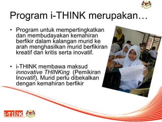 Program i-THINK merupakan…
• Program untuk mempertingkatkan
dan membudayakan kemahiran
berfikir dalam kalangan murid ke
arah menghasilkan murid berfikiran
kreatif dan kritis serta inovatif.
• i-THINK membawa maksud
innovative THINKing (Pemikiran
Inovatif). Murid perlu dibekalkan
dengan kemahiran berfikir
19
 