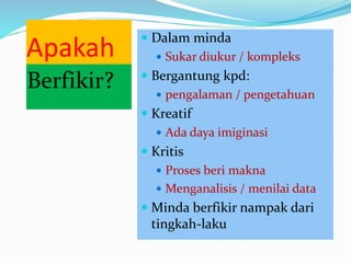 Apakah
Berfikir?
 Dalam minda
 Sukar diukur / kompleks
 Bergantung kpd:
 pengalaman / pengetahuan
 Kreatif
 Ada daya imiginasi
 Kritis
 Proses beri makna
 Menganalisis / menilai data
 Minda berfikir nampak dari
tingkah-laku
 