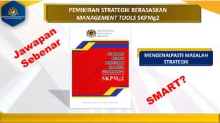 PEMIKIRAN STRATEGIK BERASASKAN
MANAGEMENT TOOLS SKPMg2
MENGENALPASTI MASALAH
STRATEGIK
 