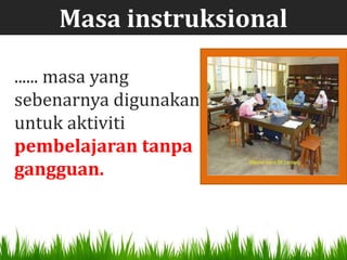 Masa instruksional

...... masa yang
sebenarnya digunakan
untuk aktiviti
pembelajaran tanpa
gangguan.
 