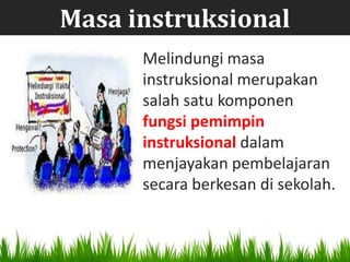 Masa instruksional
      Melindungi masa
      instruksional merupakan
      salah satu komponen
      fungsi pemimpin
      instruksional dalam
      menjayakan pembelajaran
      secara berkesan di sekolah.
 