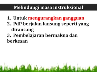 Melindungi masa instruksional

1. Untuk mengurangkan gangguan
2. PdP berjalan lansung seperti yang
  dirancang
3. Pembelajaran bermakna dan
berkesan
 