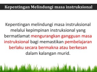 Kepentingan Melindungi masa instruksional



 Kepentingan melindungi masa instruksional
    melalui kepimpinan instruksional yang
bermatlamat mengurangkan gangguan masa
instruksional bagi memastikan pembelajaran
   berlaku secara bermakna atau berkesan
            dalam kalangan murid.
 