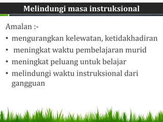 Melindungi masa instruksional

Amalan :-
• mengurangkan kelewatan, ketidakhadiran
• meningkat waktu pembelajaran murid
• meningkat peluang untuk belajar
• melindungi waktu instruksional dari
  gangguan
 