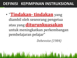 DEFINISI KEPIMPINAN INSTRUKSIONAL

 • “Tindakan- tindakan yang
  diambil oleh seseorang pengetua
  atau yang diturunkuasakan
  untuk meningkatkan perkembangan
  pembelajaran pelajar”
                Debevoise (1984)
 