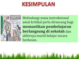 Melindungi masa instruksional
amat kritikal perlu dirancang bagi
memastikan pembelajaran
berlangsung di sekolah dan
akhirnya murid belajar secara
berkesan.
 